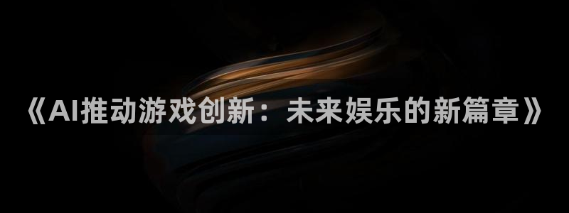高德娱乐官网：《AI推动游戏创新：未来娱乐的新篇章》