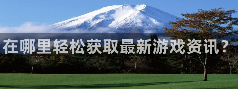 高德娱乐网页登录入口下载：在哪里轻松获取最新游戏资讯？