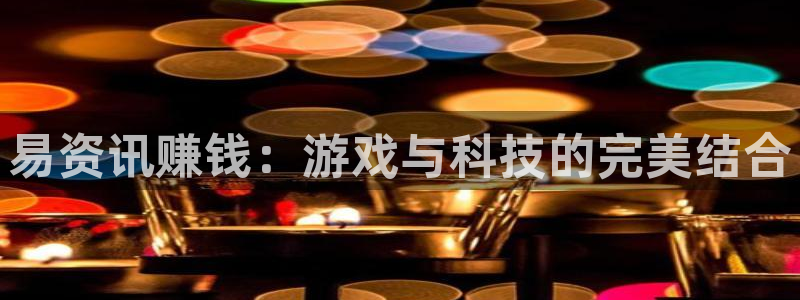高德娱乐咨询：易资讯赚钱：游戏与科技的完美结合