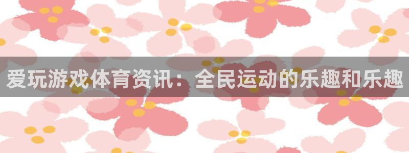 沐春高德娱乐：爱玩游戏体育资讯：全民运动的乐趣和乐趣