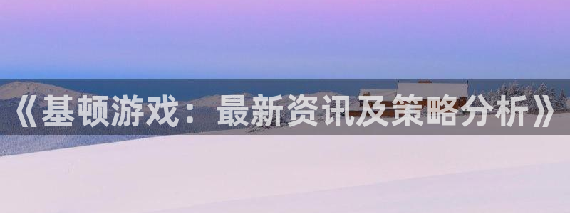 高德娱乐注册平台：《基顿游戏：最新资讯及策略分析》