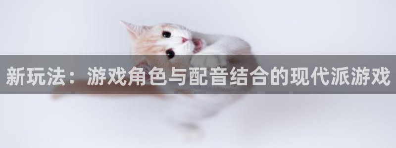 高德娱乐注册服务条款：新玩法：游戏角色与配音结合的现代派游戏