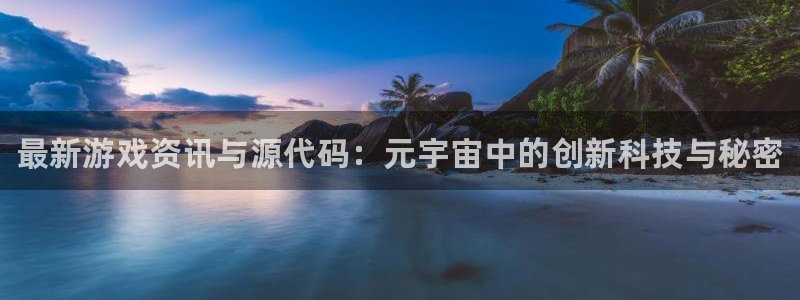 高德娱乐注册官方登录app：最新游戏资讯与源代码：元宇宙中的