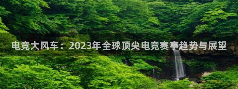 高德娱乐平台官网注册：电竞大风车：2023年全球顶尖电竞赛事