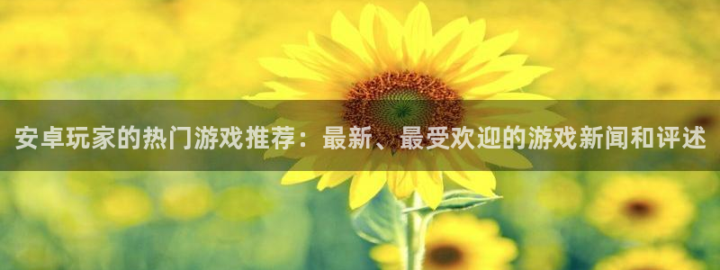 高德娱乐注册地址：安卓玩家的热门游戏推荐：最新、最受欢迎的游